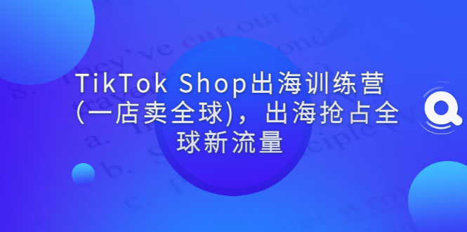 TikTok Shop出海训练营（一店卖全球)，出海抢占全球新流量